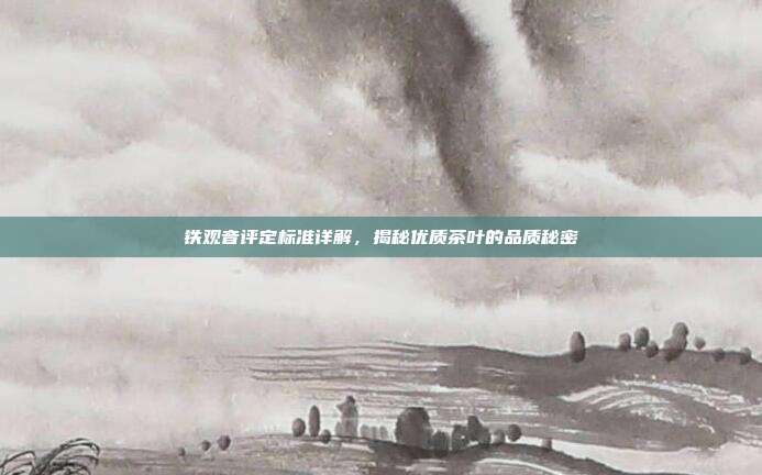 铁观音评定标准详解，揭秘优质茶叶的品质秘密