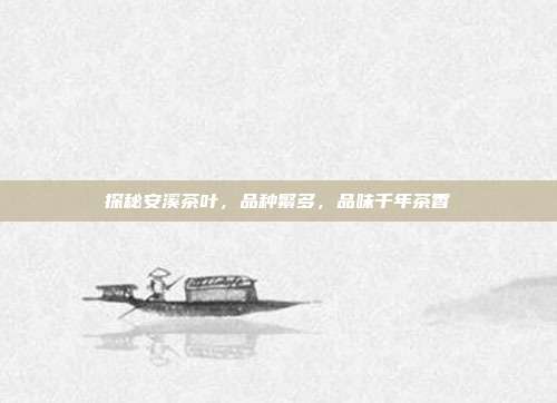 探秘安溪茶叶，品种繁多，品味千年茶香