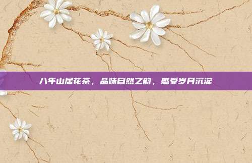 八年山居花茶，品味自然之韵，感受岁月沉淀