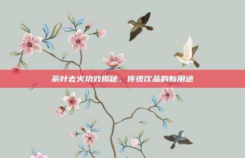 茶叶去火功效揭秘，传统饮品的新用途