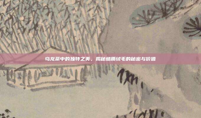 乌龙茶中的独特之美，揭秘蜡质绒毛的秘密与价值