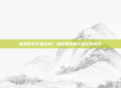 普洱茶会升血压吗？揭秘普洱茶与血压的关系
