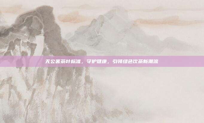 无公害茶叶标准，守护健康，引领绿色饮茶新潮流