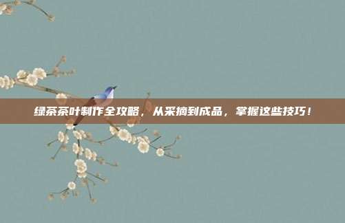 绿茶茶叶制作全攻略，从采摘到成品，掌握这些技巧！
