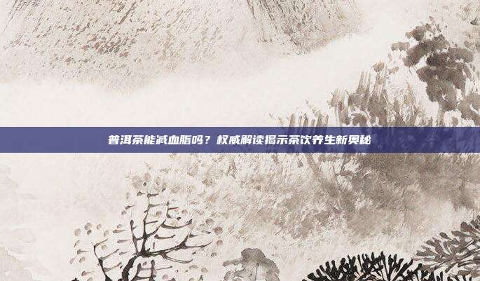 普洱茶能减血脂吗？权威解读揭示茶饮养生新奥秘