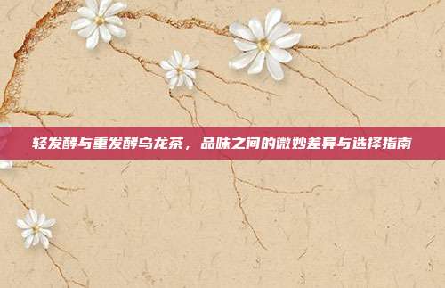 轻发酵与重发酵乌龙茶，品味之间的微妙差异与选择指南