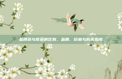 品牌茶与散茶的区别，品质、价格与购买指南