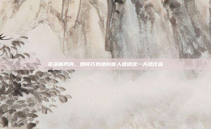 花茶新风尚，如何巧妙地向客人推销这一天然饮品