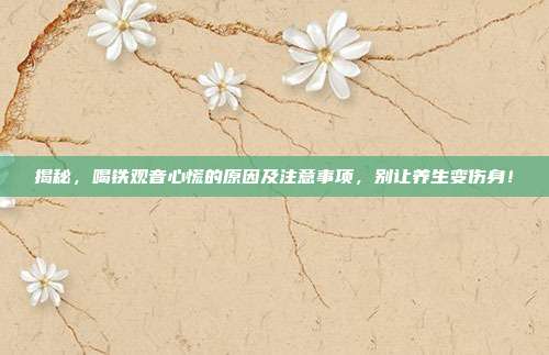 揭秘，喝铁观音心慌的原因及注意事项，别让养生变伤身！