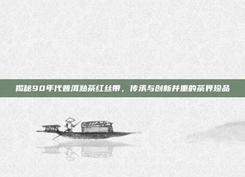 揭秘90年代普洱熟茶红丝带，传承与创新并重的茶界珍品