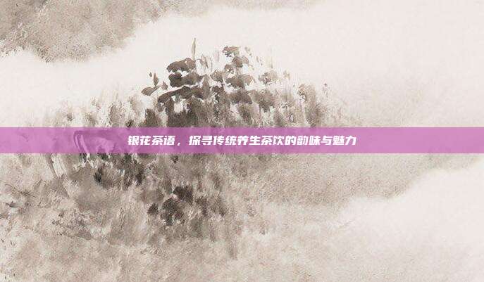 银花茶语，探寻传统养生茶饮的韵味与魅力