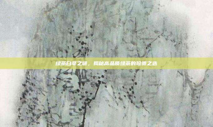 绿茶白毫之谜，揭秘高品质绿茶的珍贵之选