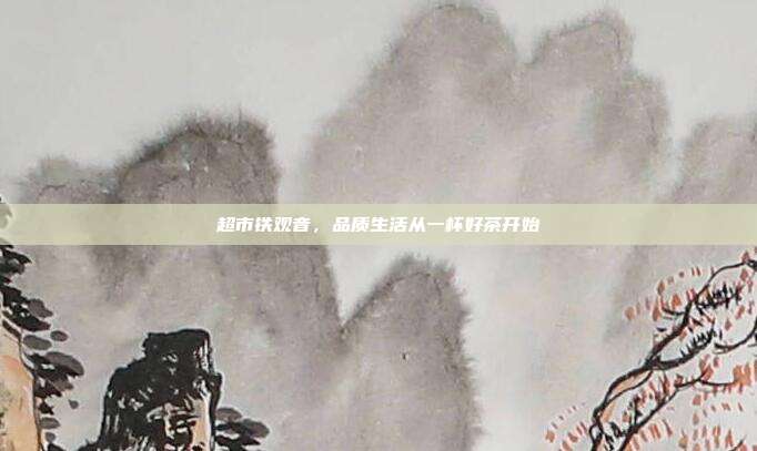 超市铁观音，品质生活从一杯好茶开始