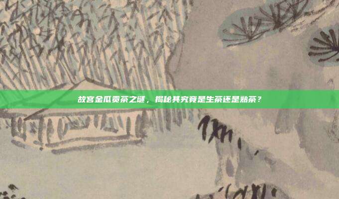 故宫金瓜贡茶之谜，揭秘其究竟是生茶还是熟茶？
