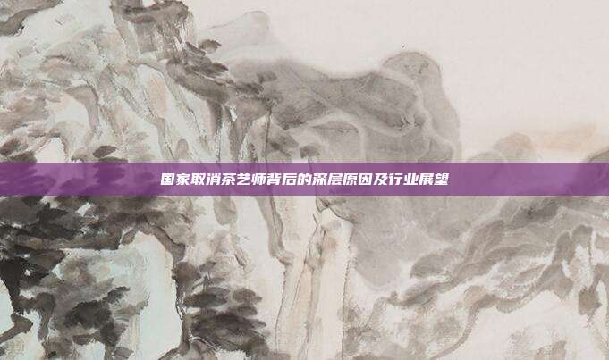 国家取消茶艺师背后的深层原因及行业展望