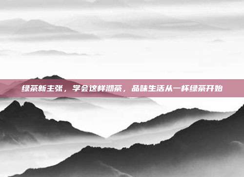 绿茶新主张，学会这样沏茶，品味生活从一杯绿茶开始