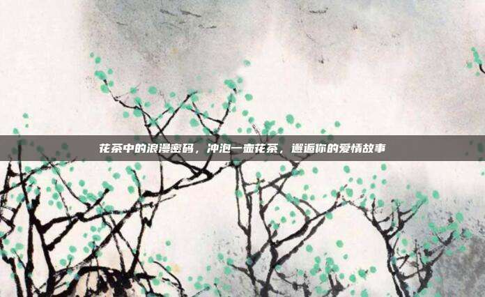 花茶中的浪漫密码，冲泡一壶花茶，邂逅你的爱情故事