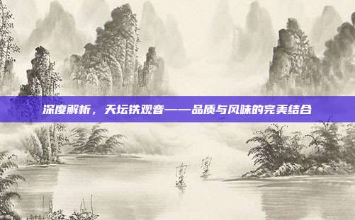 深度解析，天坛铁观音——品质与风味的完美结合