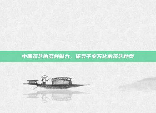 中国茶艺的多样魅力，探寻千变万化的茶艺种类