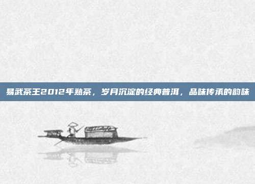 易武茶王2012年熟茶，岁月沉淀的经典普洱，品味传承的韵味