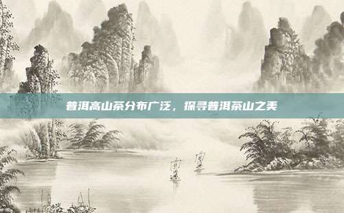 普洱高山茶分布广泛，探寻普洱茶山之美