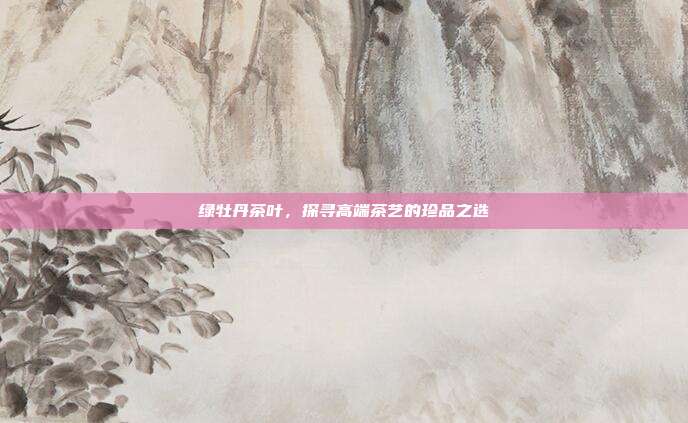 绿牡丹茶叶，探寻高端茶艺的珍品之选