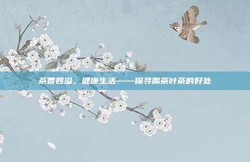 茶香四溢，健康生活——探寻喝茶叶茶的好处