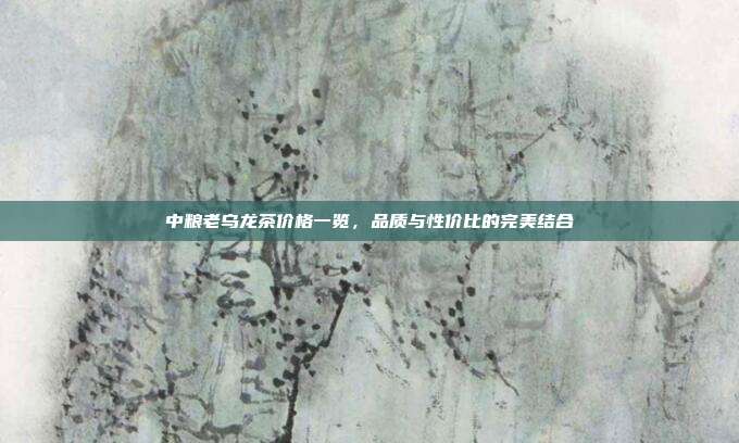 中粮老乌龙茶价格一览，品质与性价比的完美结合