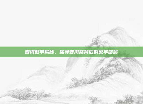 普洱数字揭秘，探寻普洱茶背后的数字密码