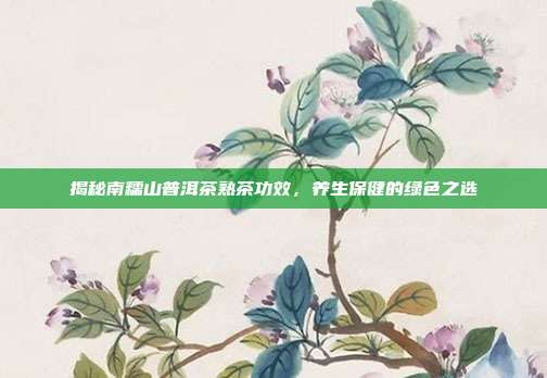 揭秘南糯山普洱茶熟茶功效，养生保健的绿色之选