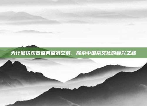 天行健铁观音盛典盛况空前，探索中国茶文化的复兴之路