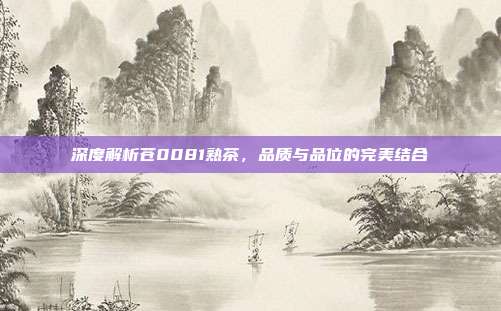 深度解析苍0081熟茶，品质与品位的完美结合