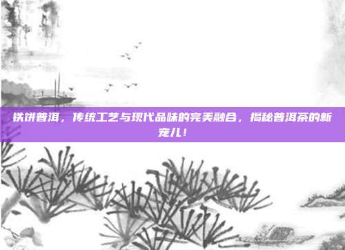 铁饼普洱，传统工艺与现代品味的完美融合，揭秘普洱茶的新宠儿！