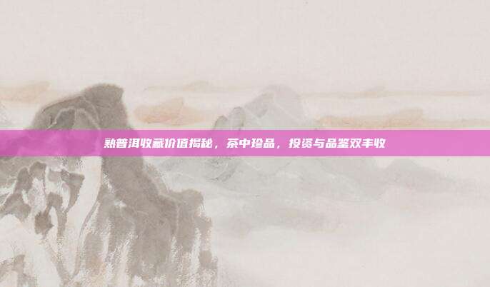 熟普洱收藏价值揭秘，茶中珍品，投资与品鉴双丰收