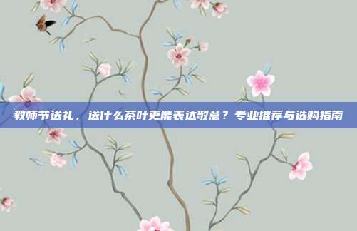 教师节送礼，送什么茶叶更能表达敬意？专业推荐与选购指南