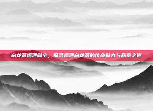乌龙茶福建省宝，探寻福建乌龙茶的传奇魅力与品鉴之道
