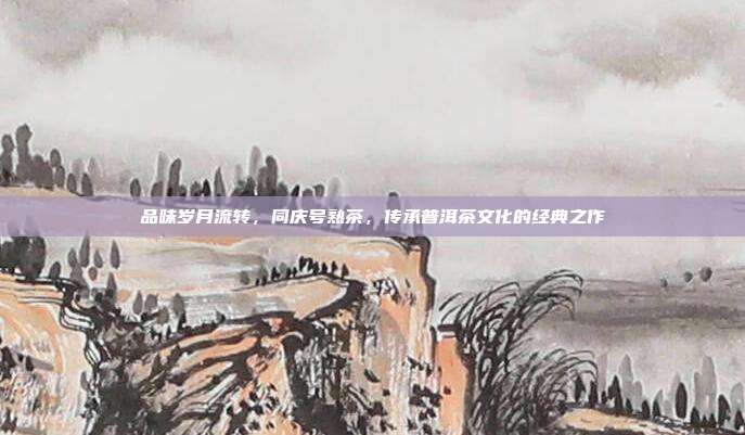 品味岁月流转，同庆号熟茶，传承普洱茶文化的经典之作