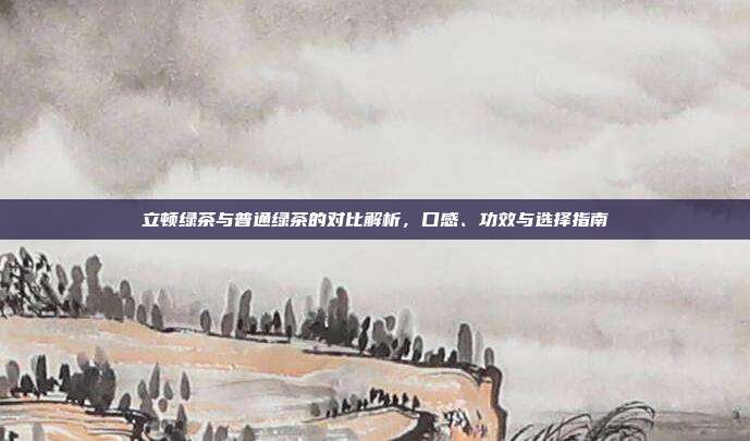立顿绿茶与普通绿茶的对比解析，口感、功效与选择指南