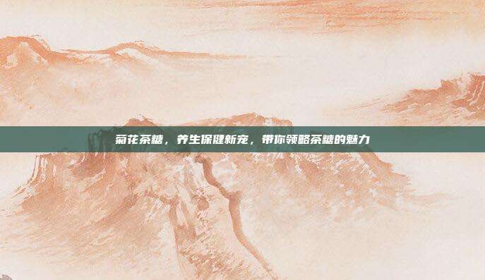 菊花茶糖，养生保健新宠，带你领略茶糖的魅力