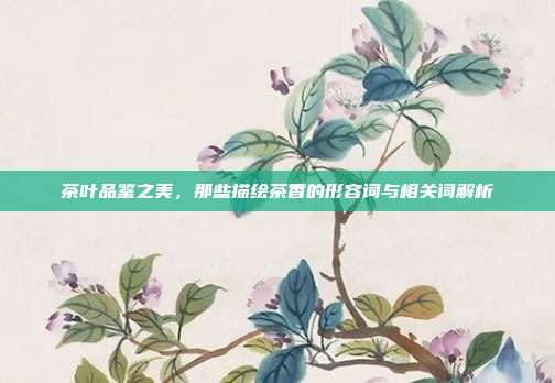 茶叶品鉴之美，那些描绘茶香的形容词与相关词解析