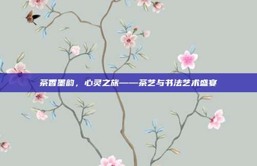 茶香墨韵，心灵之旅——茶艺与书法艺术盛宴