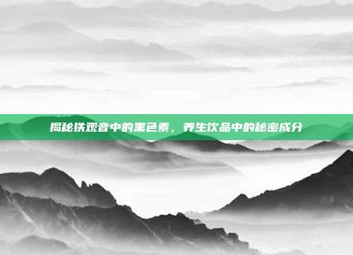 揭秘铁观音中的黑色素，养生饮品中的秘密成分