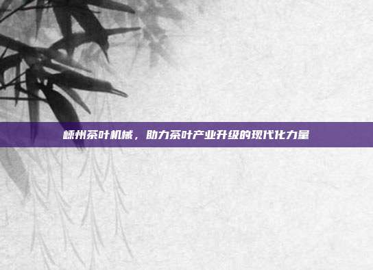 嵊州茶叶机械，助力茶叶产业升级的现代化力量