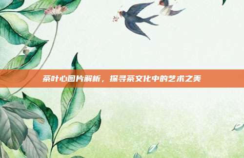 茶叶心图片解析，探寻茶文化中的艺术之美