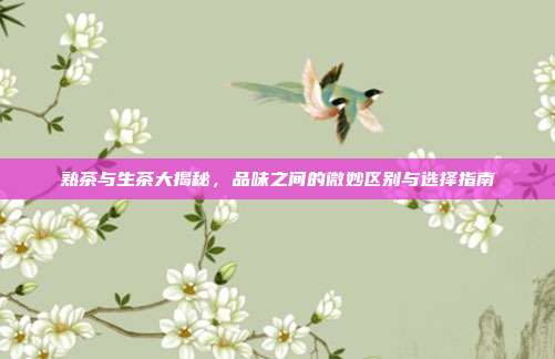 熟茶与生茶大揭秘，品味之间的微妙区别与选择指南