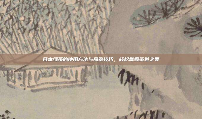 日本绿茶的使用方法与品鉴技巧，轻松掌握茶道之美