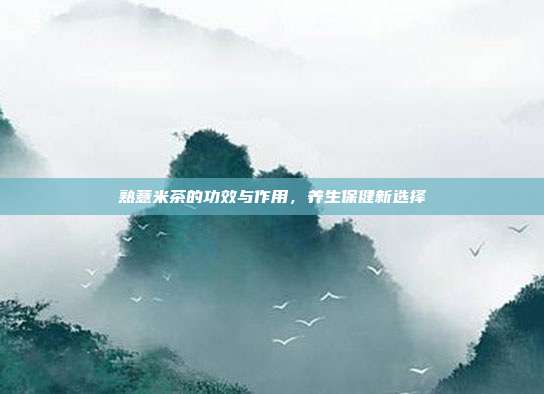 熟薏米茶的功效与作用，养生保健新选择