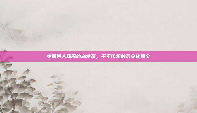 中国博大精深的乌龙茶，千年传承的茶文化瑰宝