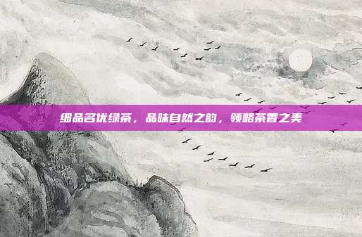细品名优绿茶，品味自然之韵，领略茶香之美