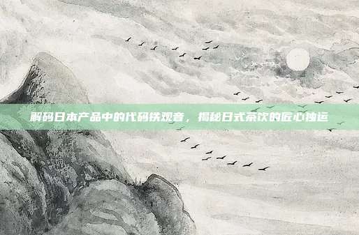 解码日本产品中的代码铁观音，揭秘日式茶饮的匠心独运